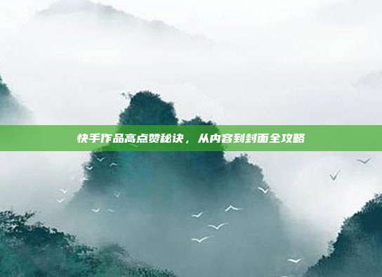 快手作品高点赞秘诀,从内容到封面全攻略