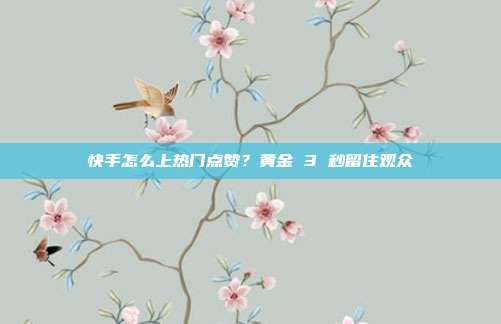 快手怎么上热门点赞?黄金 3 秒留住观众