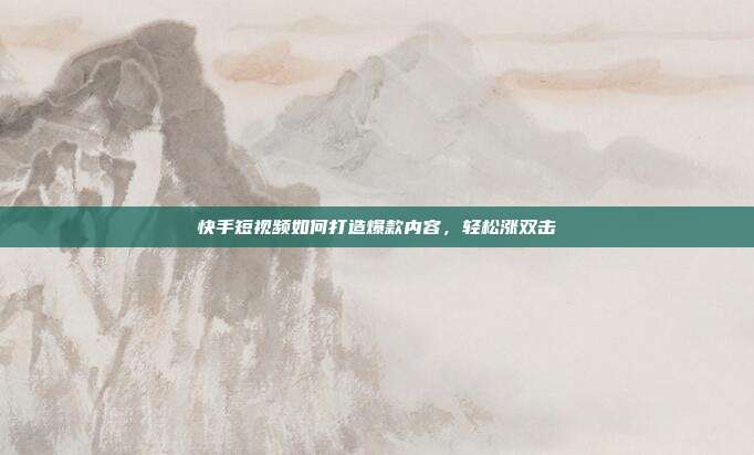 快手短视频如何打造爆款内容,轻松涨双击