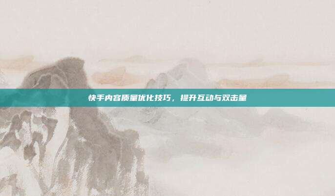 快手内容质量优化技巧,提升互动与双击量