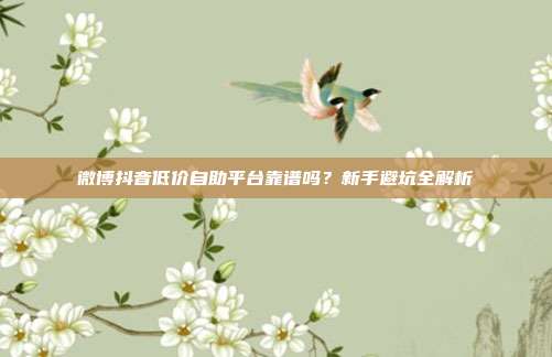 微博抖音低价自助平台靠谱吗?新手避坑全解析