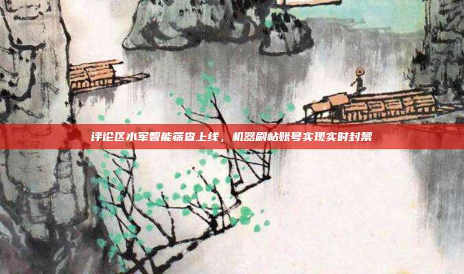评论区水军智能筛查上线，机器刷帖账号实现实时封禁