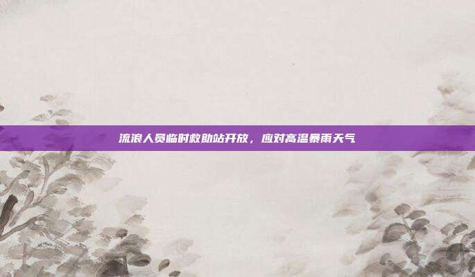 流浪人员临时救助站开放，应对高温暴雨天气