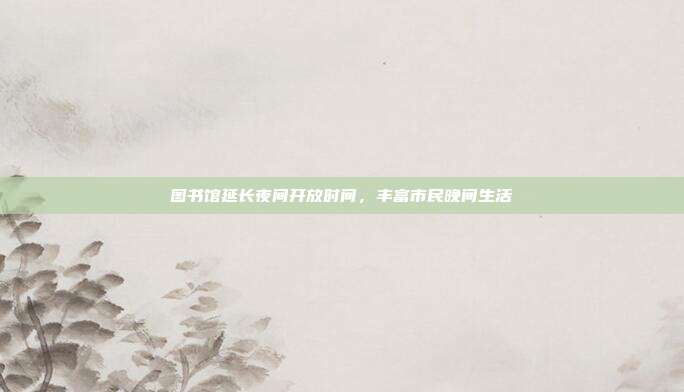 图书馆延长夜间开放时间，丰富市民晚间生活