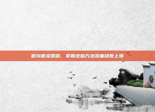 做抖音没思路,掌握这些方法流量稳步上涨