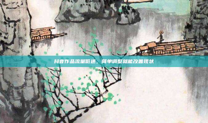 抖音作品流量低迷,简单调整就能改善现状