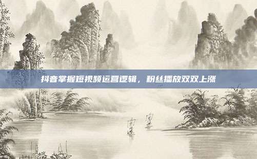 抖音掌握短视频运营逻辑,粉丝播放双双上涨
