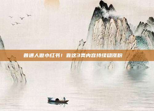 普通人做小红书!靠这3类内容持续稳涨粉📈