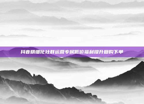 抖音精细化社群运营专属低价福利提升复购下单