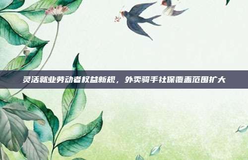 灵活就业劳动者权益新规,外卖骑手社保覆盖范围扩大