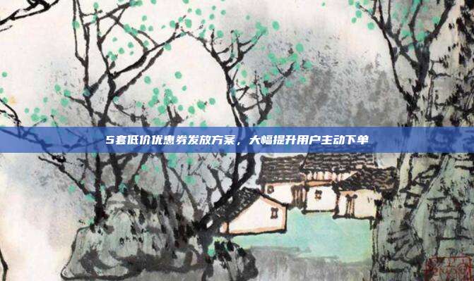 5套低价优惠券发放方案，大幅提升用户主动下单