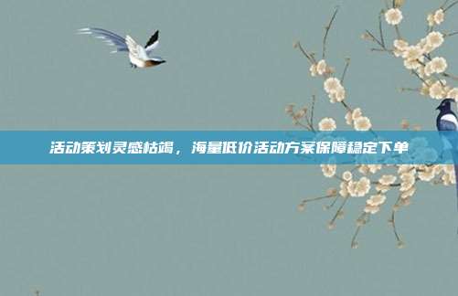 活动策划灵感枯竭,海量低价活动方案保障稳定下单