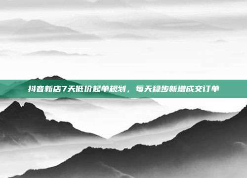 抖音新店7天低价起单规划，每天稳步新增成交订单