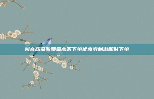 抖音商品收藏量高不下单优惠券刺激即时下单
