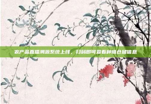 农产品直播溯源系统上线,扫码即可查看种植仓储信息