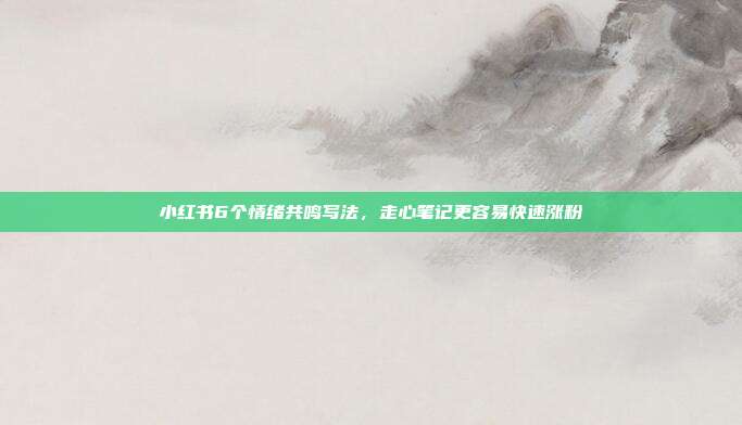 小红书6个情绪共鸣写法,走心笔记更容易快速涨粉