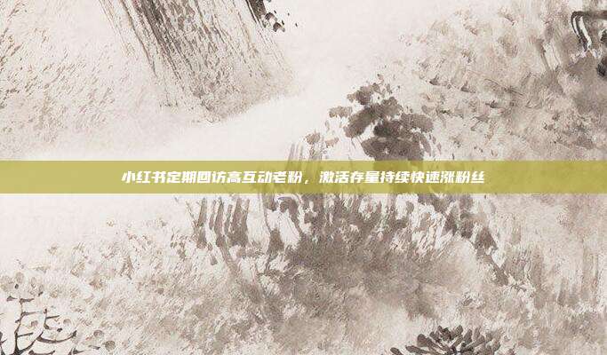 小红书定期回访高互动老粉,激活存量持续快速涨粉丝