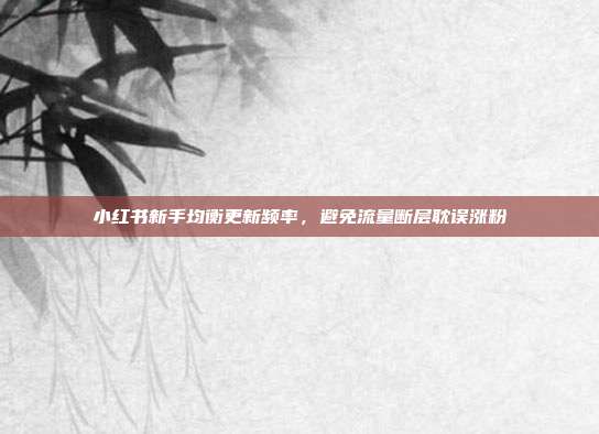 小红书新手均衡更新频率，避免流量断层耽误涨粉