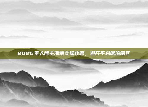 2026素人博主涨赞实操攻略,避开平台限流雷区
