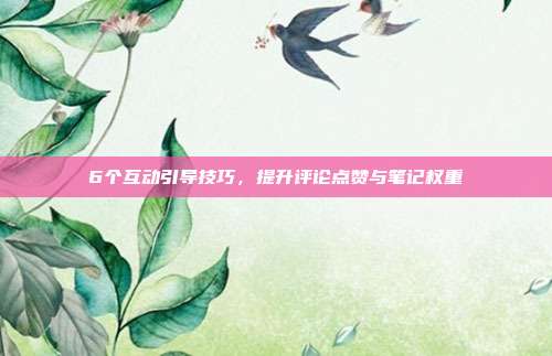 6个互动引导技巧，提升评论点赞与笔记权重