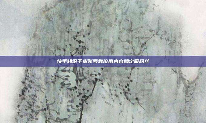 快手知识干货账号靠价值内容稳定吸粉丝