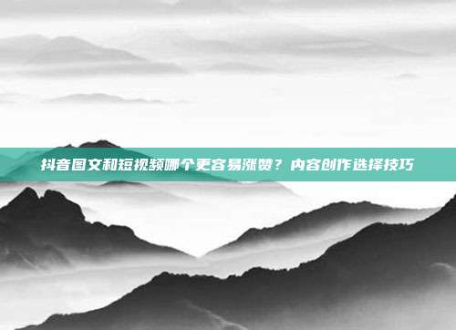 抖音图文和短视频哪个更容易涨赞?内容创作选择技巧
