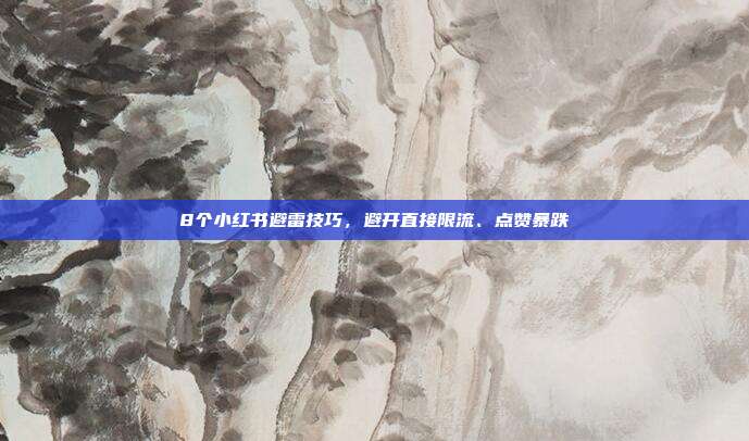 8个小红书避雷技巧,避开直接限流、点赞暴跌