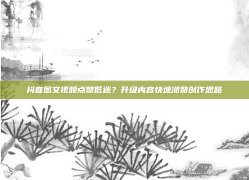 抖音图文视频点赞低迷?升级内容快速涨赞创作思路