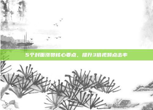 5个封面涨赞核心要点,提升3倍视频点击率