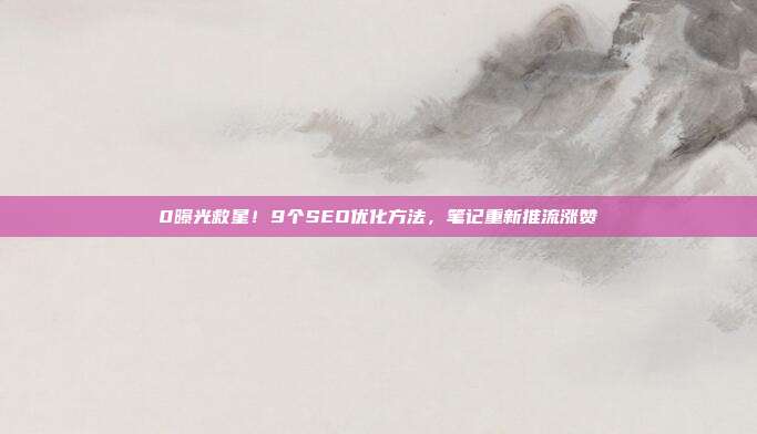 0曝光救星!9个SEO优化方法,笔记重新推流涨赞