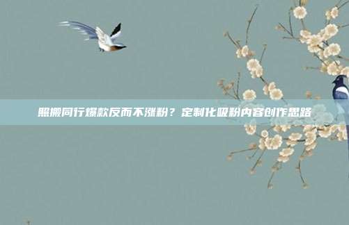 照搬同行爆款反而不涨粉?定制化吸粉内容创作思路