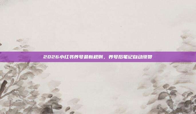 2026小红书养号最新规则，养号后笔记自动涨赞