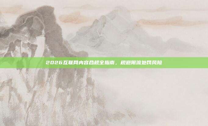 2026互联网内容合规全指南,规避限流处罚风险
