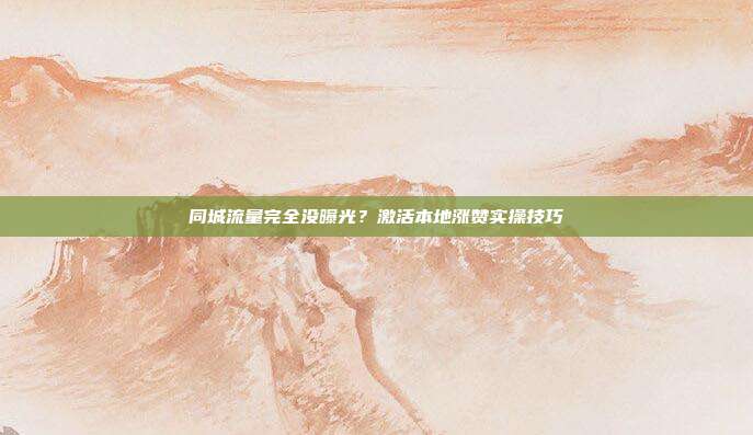 同城流量完全没曝光？激活本地涨赞实操技巧