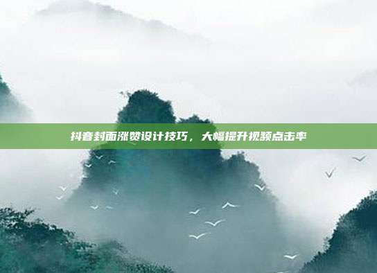 抖音封面涨赞设计技巧，大幅提升视频点击率