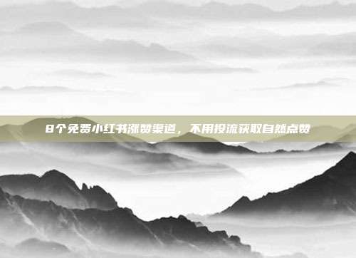 8个免费小红书涨赞渠道，不用投流获取自然点赞