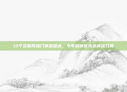 13个互联网热门赛道盘点,今年创业优先选择这几类