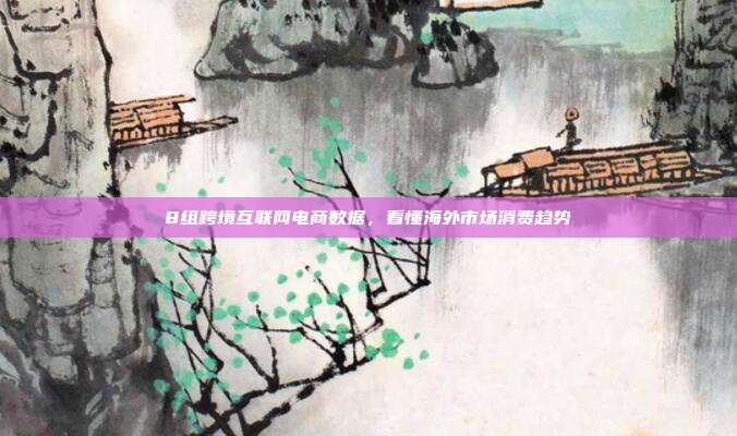 8组跨境互联网电商数据,看懂海外市场消费趋势