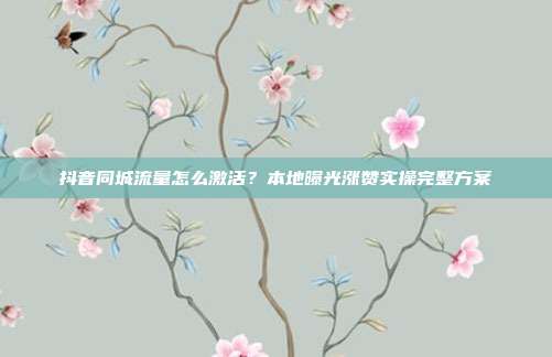 抖音同城流量怎么激活？本地曝光涨赞实操完整方案
