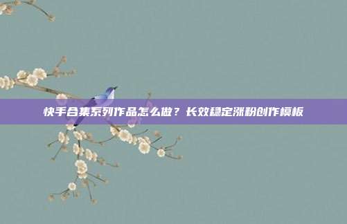 快手合集系列作品怎么做?长效稳定涨粉创作模板