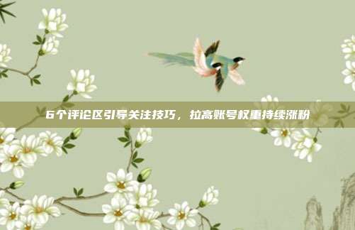 6个评论区引导关注技巧,拉高账号权重持续涨粉
