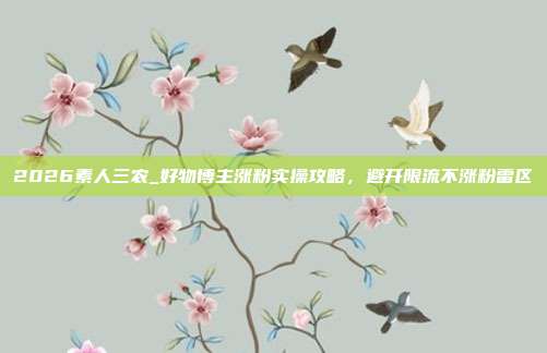 2026素人三农_好物博主涨粉实操攻略，避开限流不涨粉雷区