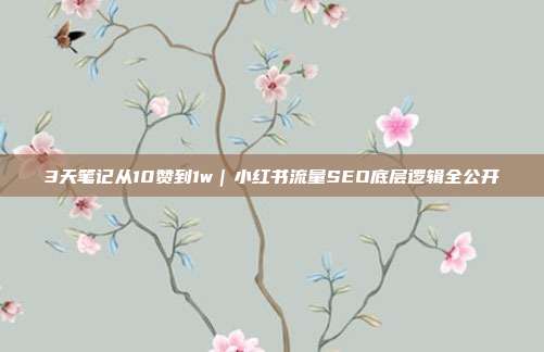 3天笔记从10赞到1w｜小红书流量SEO底层逻辑全公开