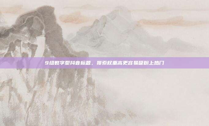 9组数字型抖音标题,搜索权重高更容易吸粉上热门