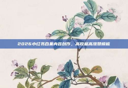 2026小红书合集内容创作,高收藏高涨赞模板