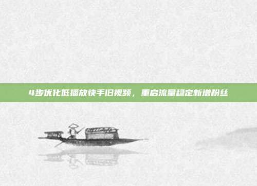 4步优化低播放快手旧视频,重启流量稳定新增粉丝