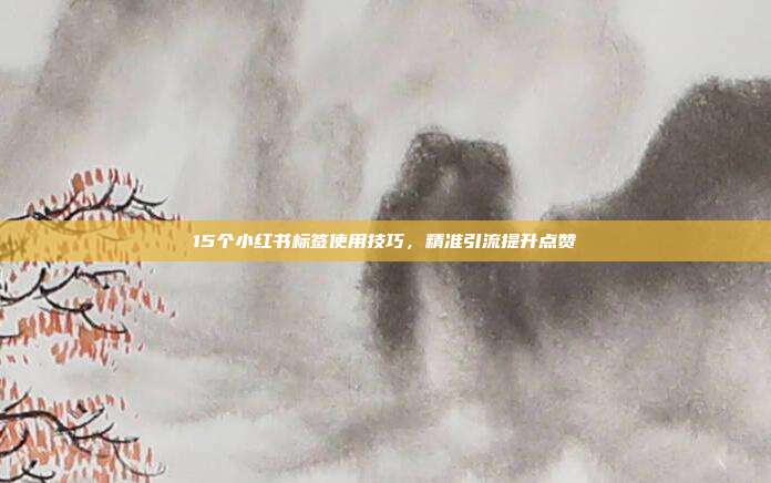 15个小红书标签使用技巧,精准引流提升点赞