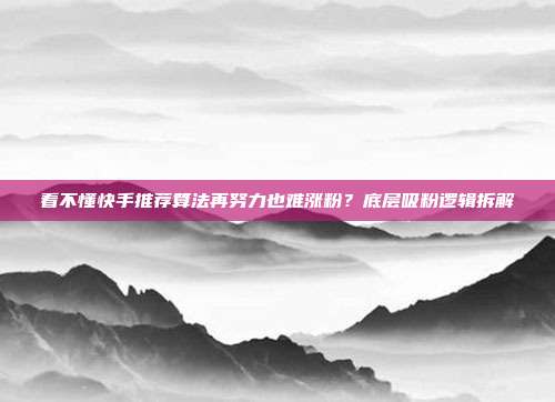 看不懂快手推荐算法再努力也难涨粉?底层吸粉逻辑拆解