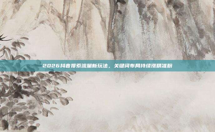 2026抖音搜索流量新玩法，关键词布局持续涨精准粉