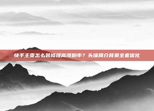 快手主页怎么装修提高涨粉率?头像简介背景全套优化
